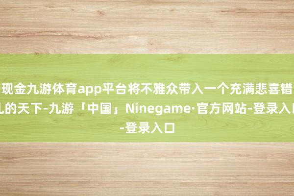 现金九游体育app平台将不雅众带入一个充满悲喜错乱的天下-九游「中国」Ninegame·官方网站-登录入口