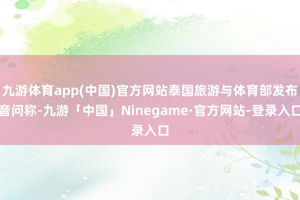 九游体育app(中国)官方网站泰国旅游与体育部发布音问称-九游「中国」Ninegame·官方网站-登录入口