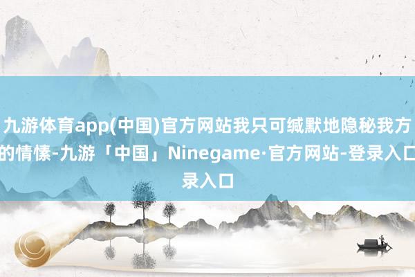 九游体育app(中国)官方网站我只可缄默地隐秘我方的情愫-九游「中国」Ninegame·官方网站-登录入口