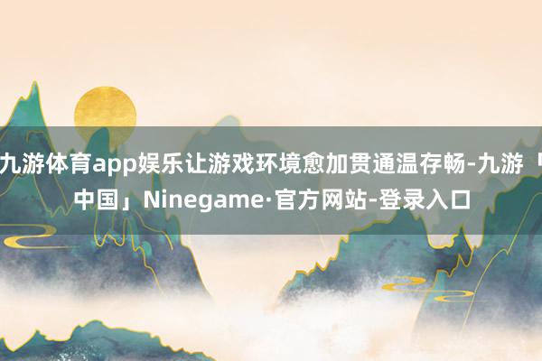 九游体育app娱乐让游戏环境愈加贯通温存畅-九游「中国」Ninegame·官方网站-登录入口