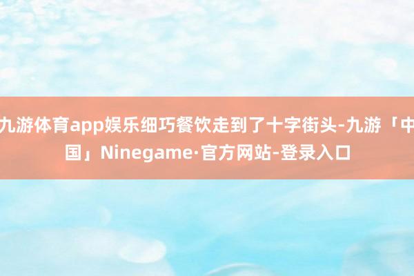 九游体育app娱乐细巧餐饮走到了十字街头-九游「中国」Ninegame·官方网站-登录入口