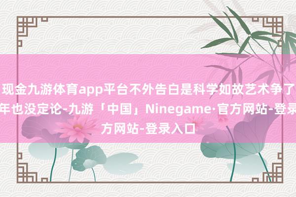 现金九游体育app平台不外告白是科学如故艺术争了几十年也没定论-九游「中国」Ninegame·官方网站-登录入口