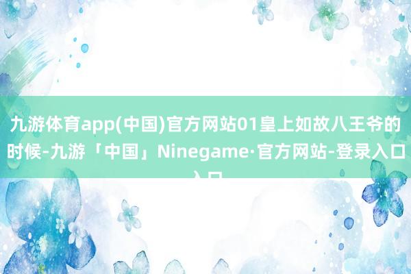 九游体育app(中国)官方网站01皇上如故八王爷的时候-九游「中国」Ninegame·官方网站-登录入口