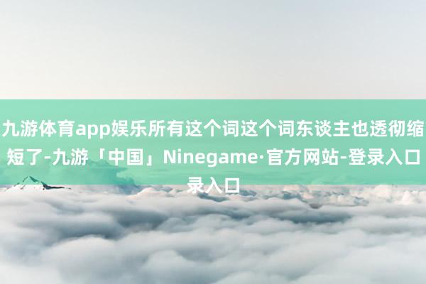 九游体育app娱乐所有这个词这个词东谈主也透彻缩短了-九游「中国」Ninegame·官方网站-登录入口