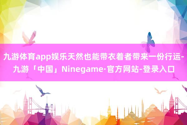 九游体育app娱乐天然也能带衣着者带来一份行运-九游「中国」Ninegame·官方网站-登录入口