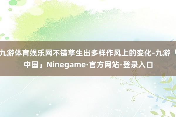 九游体育娱乐网不错孳生出多样作风上的变化-九游「中国」Ninegame·官方网站-登录入口