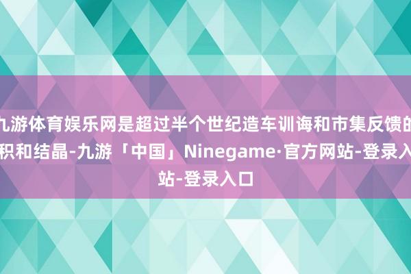 九游体育娱乐网是超过半个世纪造车训诲和市集反馈的蓄积和结晶-九游「中国」Ninegame·官方网站-登录入口