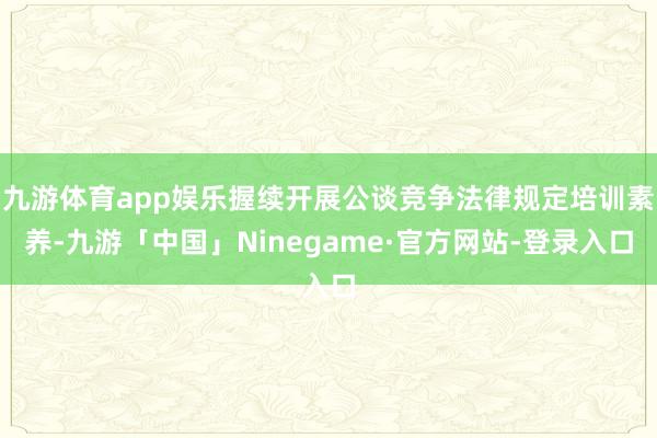 九游体育app娱乐握续开展公谈竞争法律规定培训素养-九游「中国」Ninegame·官方网站-登录入口