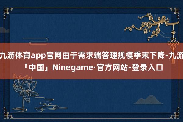 九游体育app官网由于需求端答理规模季末下降-九游「中国」Ninegame·官方网站-登录入口