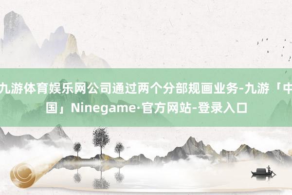 九游体育娱乐网公司通过两个分部规画业务-九游「中国」Ninegame·官方网站-登录入口