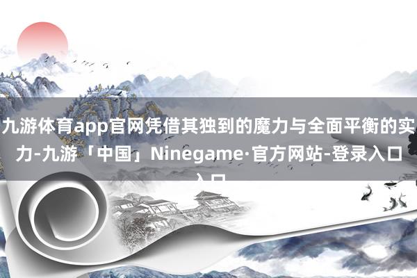 九游体育app官网凭借其独到的魔力与全面平衡的实力-九游「中国」Ninegame·官方网站-登录入口