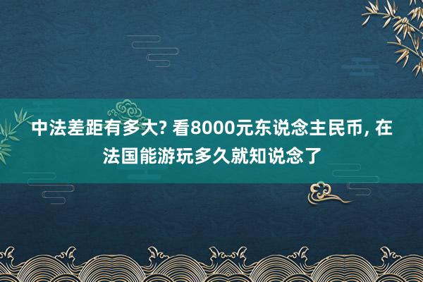 中法差距有多大? 看8000元东说念主民币, 在法国能游玩多久就知说念了