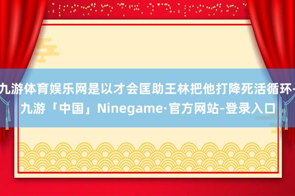 九游体育娱乐网是以才会匡助王林把他打降死活循环-九游「中国」Ninegame·官方网站-登录入口