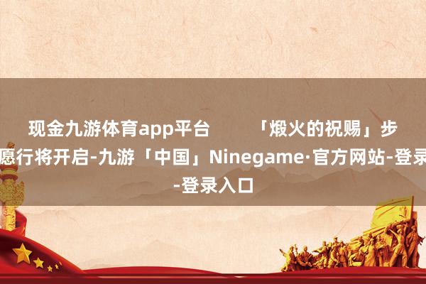 现金九游体育app平台        「煅火的祝赐」步履祈愿行将开启-九游「中国」Ninegame·官方网站-登录入口