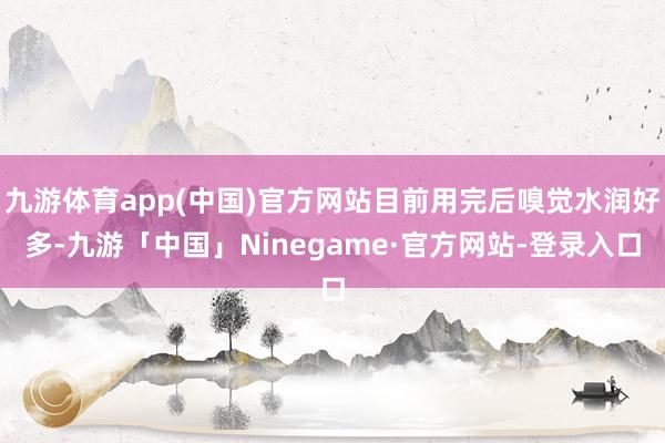 九游体育app(中国)官方网站目前用完后嗅觉水润好多-九游「中国」Ninegame·官方网站-登录入口