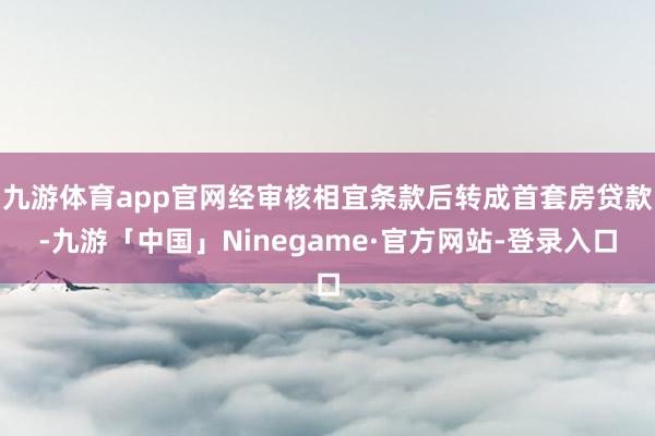 九游体育app官网经审核相宜条款后转成首套房贷款-九游「中国」Ninegame·官方网站-登录入口