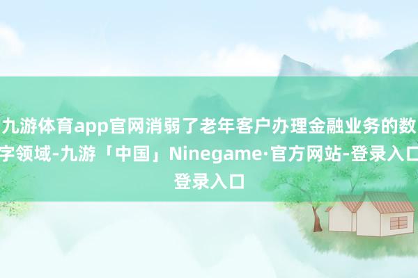 九游体育app官网消弱了老年客户办理金融业务的数字领域-九游「中国」Ninegame·官方网站-登录入口