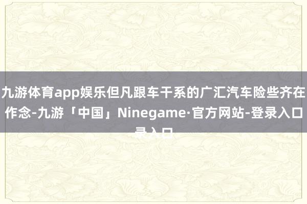 九游体育app娱乐但凡跟车干系的广汇汽车险些齐在作念-九游「中国」Ninegame·官方网站-登录入口