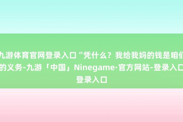 九游体育官网登录入口“凭什么？我给我妈的钱是咱们的义务-九游「中国」Ninegame·官方网站-登录入口