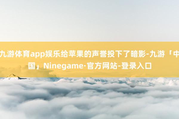 九游体育app娱乐给苹果的声誉投下了暗影-九游「中国」Ninegame·官方网站-登录入口