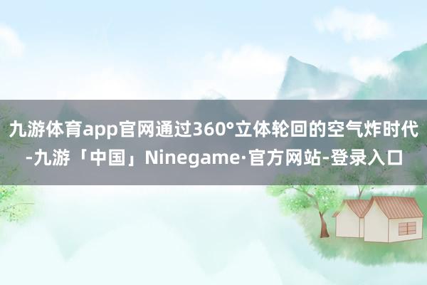 九游体育app官网通过360°立体轮回的空气炸时代-九游「中国」Ninegame·官方网站-登录入口