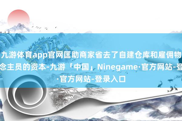 九游体育app官网匡助商家省去了自建仓库和雇佣物流东说念主员的资本-九游「中国」Ninegame·官方网站-登录入口