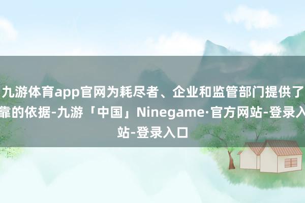 九游体育app官网为耗尽者、企业和监管部门提供了可靠的依据-九游「中国」Ninegame·官方网站-登录入口