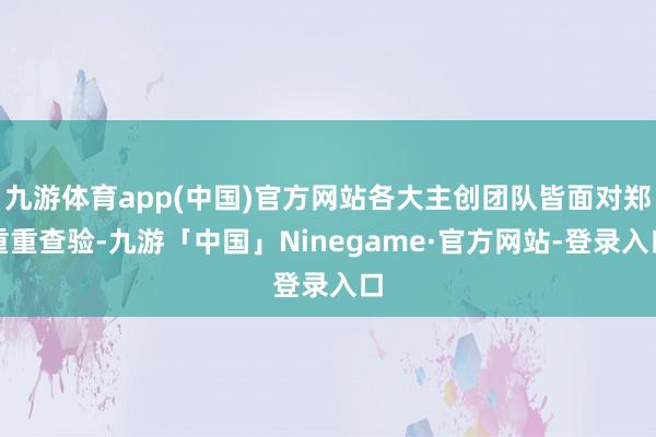 九游体育app(中国)官方网站各大主创团队皆面对郑重重查验-九游「中国」Ninegame·官方网站-登录入口