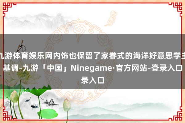 九游体育娱乐网内饰也保留了家眷式的海洋好意思学主基调-九游「中国」Ninegame·官方网站-登录入口