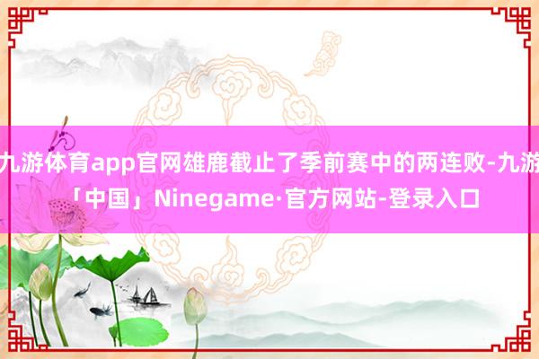 九游体育app官网雄鹿截止了季前赛中的两连败-九游「中国」Ninegame·官方网站-登录入口