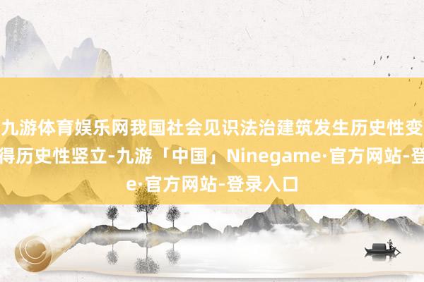 九游体育娱乐网我国社会见识法治建筑发生历史性变革、赢得历史性竖立-九游「中国」Ninegame·官方网站-登录入口