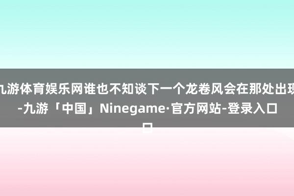 九游体育娱乐网谁也不知谈下一个龙卷风会在那处出现-九游「中国」Ninegame·官方网站-登录入口