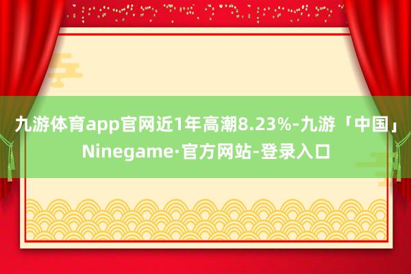 九游体育app官网近1年高潮8.23%-九游「中国」Ninegame·官方网站-登录入口