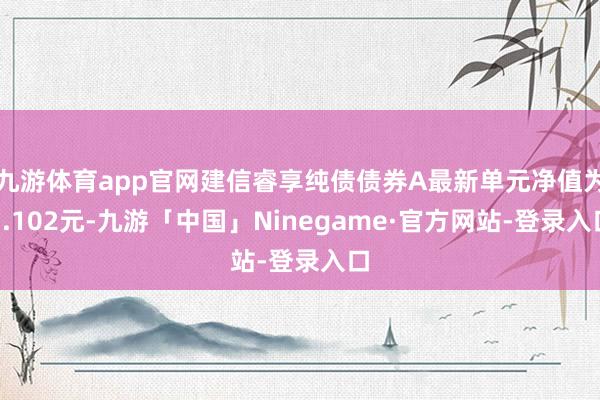 九游体育app官网建信睿享纯债债券A最新单元净值为1.102元-九游「中国」Ninegame·官方网站-登录入口