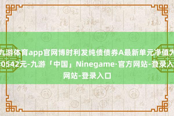 九游体育app官网博时利发纯债债券A最新单元净值为1.0542元-九游「中国」Ninegame·官方网站-登录入口