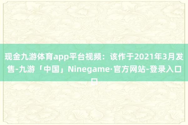 现金九游体育app平台视频：该作于2021年3月发售-九游「中国」Ninegame·官方网站-登录入口