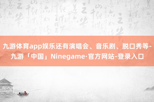 九游体育app娱乐还有演唱会、音乐剧、脱口秀等-九游「中国」Ninegame·官方网站-登录入口