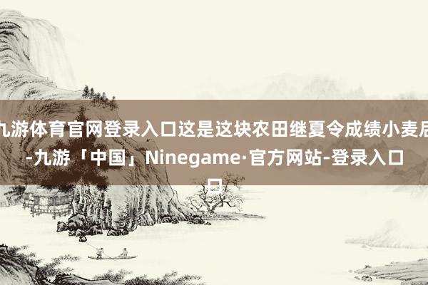 九游体育官网登录入口这是这块农田继夏令成绩小麦后-九游「中国」Ninegame·官方网站-登录入口