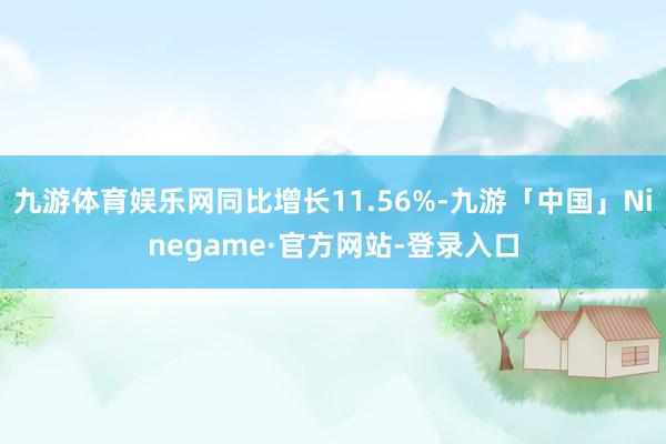 九游体育娱乐网同比增长11.56%-九游「中国」Ninegame·官方网站-登录入口