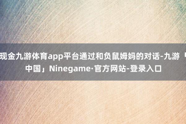 现金九游体育app平台通过和负鼠姆妈的对话-九游「中国」Ninegame·官方网站-登录入口