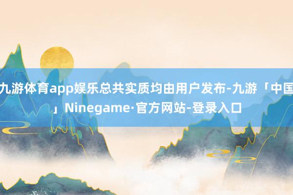 九游体育app娱乐总共实质均由用户发布-九游「中国」Ninegame·官方网站-登录入口