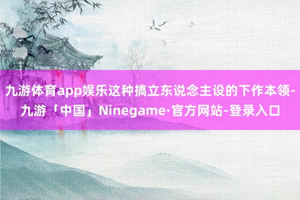 九游体育app娱乐这种搞立东说念主设的下作本领-九游「中国」Ninegame·官方网站-登录入口