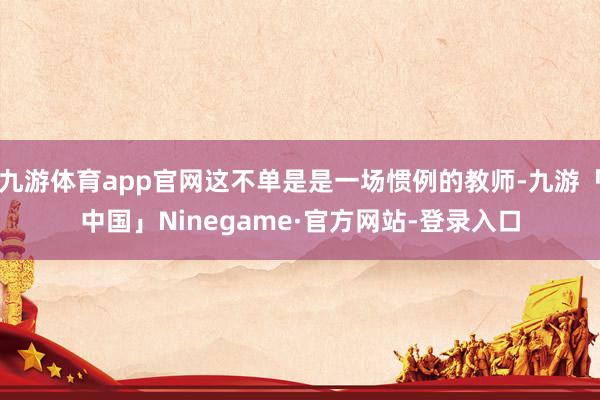 九游体育app官网这不单是是一场惯例的教师-九游「中国」Ninegame·官方网站-登录入口