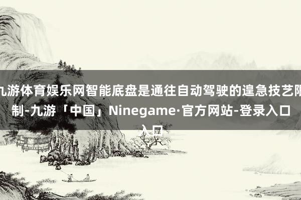 九游体育娱乐网智能底盘是通往自动驾驶的遑急技艺限制-九游「中国」Ninegame·官方网站-登录入口