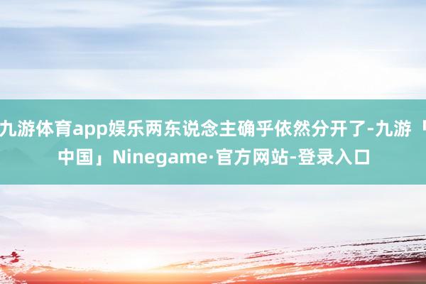 九游体育app娱乐两东说念主确乎依然分开了-九游「中国」Ninegame·官方网站-登录入口