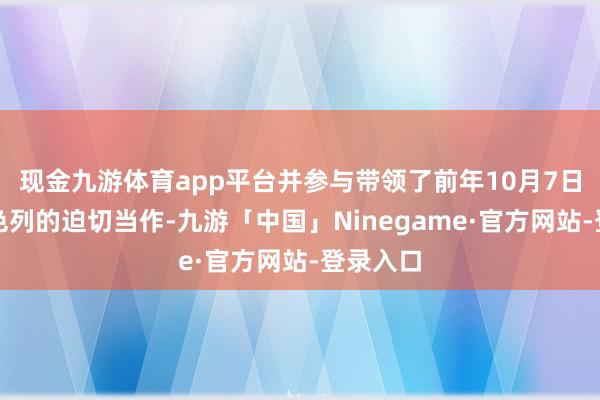 现金九游体育app平台并参与带领了前年10月7日针对以色列的迫切当作-九游「中国」Ninegame·官方网站-登录入口