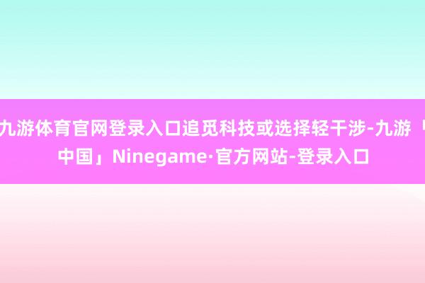 九游体育官网登录入口追觅科技或选择轻干涉-九游「中国」Ninegame·官方网站-登录入口