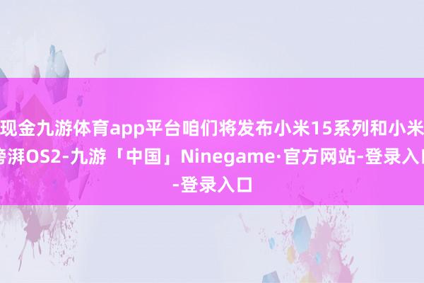 现金九游体育app平台咱们将发布小米15系列和小米滂湃OS2-九游「中国」Ninegame·官方网站-登录入口