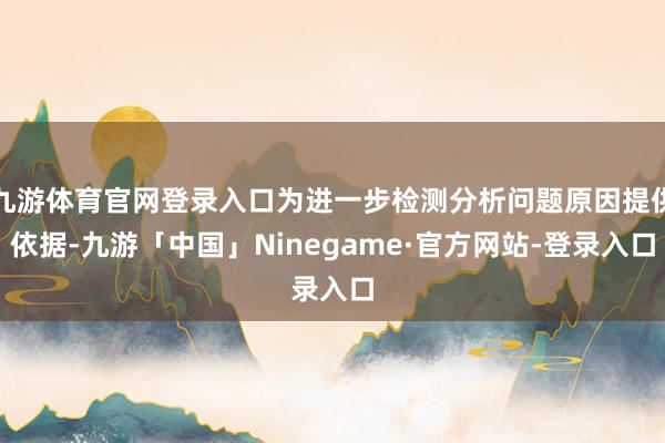 九游体育官网登录入口为进一步检测分析问题原因提供依据-九游「中国」Ninegame·官方网站-登录入口