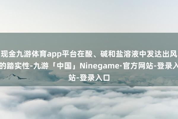 现金九游体育app平台在酸、碱和盐溶液中发达出风雅的踏实性-九游「中国」Ninegame·官方网站-登录入口